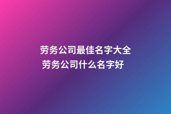 劳务公司最佳名字大全 劳务公司什么名字好-第1张-公司起名-玄机派